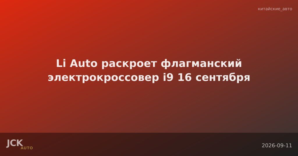 Li Auto раскроет флагманский электрокроссовер i9 16 сентября